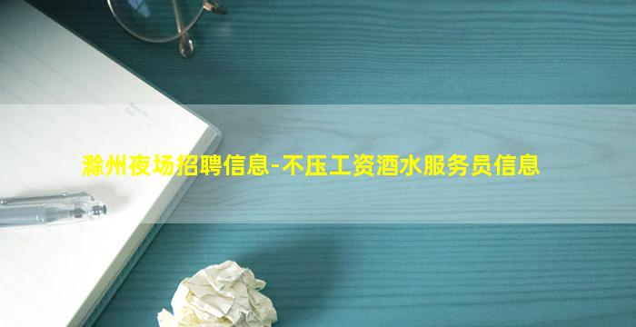 滁州夜场招聘信息-不压工资酒水服务员信息